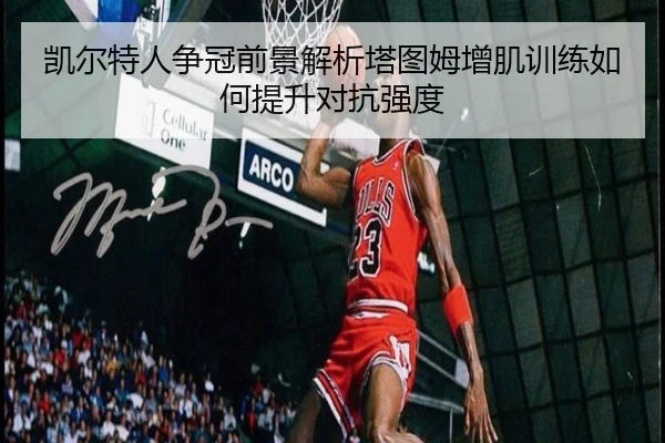 凯尔特人争冠前景解析塔图姆增肌训练如何提升对抗强度